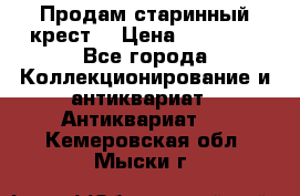 Продам старинный крест  › Цена ­ 20 000 - Все города Коллекционирование и антиквариат » Антиквариат   . Кемеровская обл.,Мыски г.